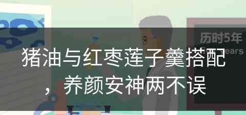 猪油与红枣莲子羹搭配，养颜安神两不误